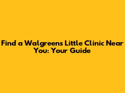 Find a Walgreens Little Clinic Near You: Your Guide