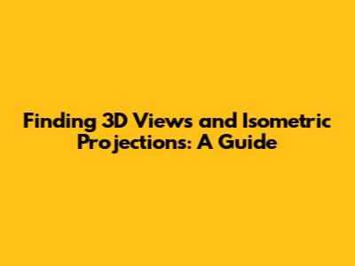 Finding 3D Views and Isometric Projections: A Guide
