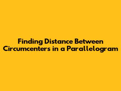 Finding Distance Between Circumcenters in a Parallelogram