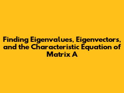 Finding Eigenvalues, Eigenvectors, and the Characteristic Equation of Matrix A