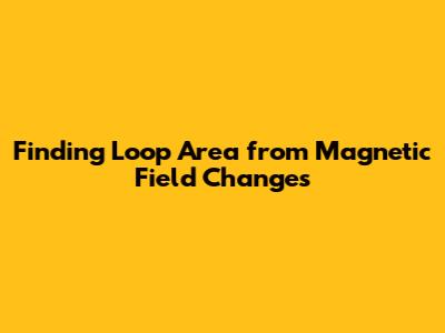 Finding Loop Area from Magnetic Field Changes