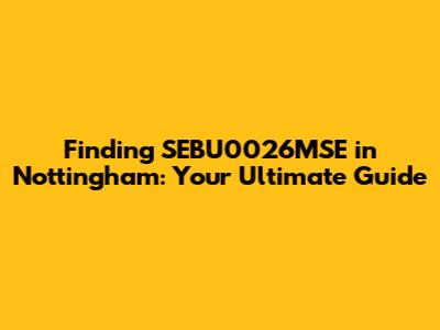 Finding SEBU0026MSE in Nottingham: Your Ultimate Guide