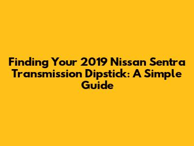 Finding Your 2019 Nissan Sentra Transmission Dipstick: A Simple Guide