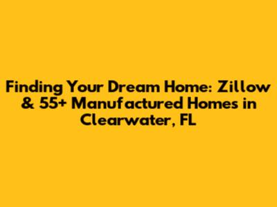 Finding Your Dream Home: Zillow & 55+ Manufactured Homes in Clearwater, FL