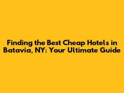 Finding the Best Cheap Hotels in Batavia, NY: Your Ultimate Guide