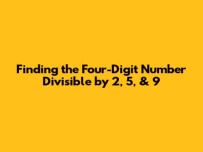 Finding the Four-Digit Number Divisible by 2, 5, & 9