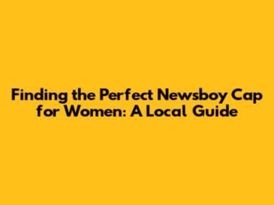 Finding the Perfect Newsboy Cap for Women: A Local Guide