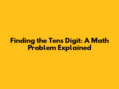 Finding the Tens Digit: A Math Problem Explained