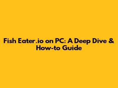 Fish Eater.io on PC: A Deep Dive & How-to Guide