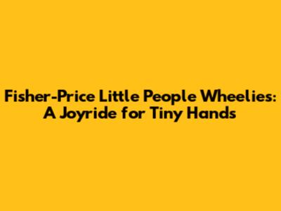 Fisher-Price Little People Wheelies: A Joyride for Tiny Hands