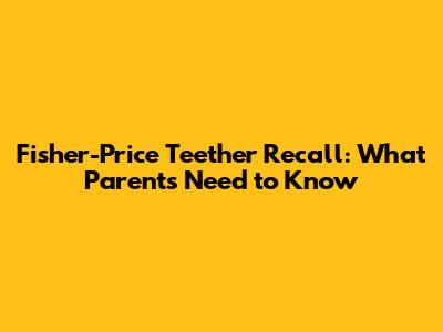 Fisher-Price Teether Recall: What Parents Need to Know