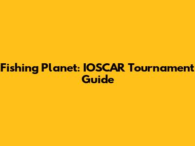 Fishing Planet: IOSCAR Tournament Guide