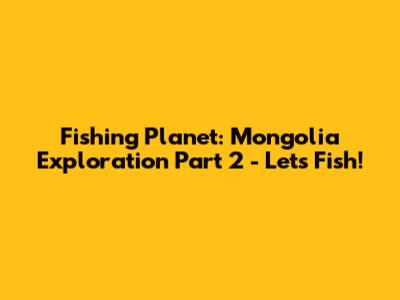 Fishing Planet: Mongolia Exploration Part 2 - Let's Fish!
