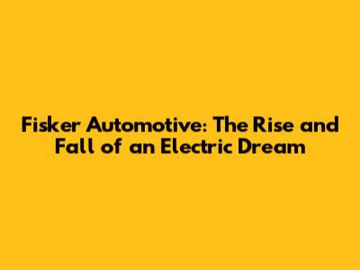 Fisker Automotive: The Rise and Fall of an Electric Dream