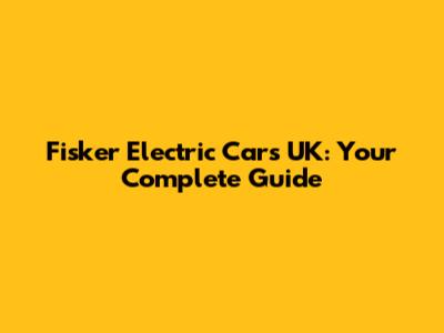 Fisker Electric Cars UK: Your Complete Guide