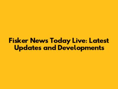 Fisker News Today Live: Latest Updates and Developments