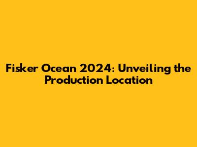 Fisker Ocean 2024: Unveiling the Production Location