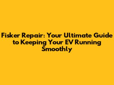 Fisker Repair: Your Ultimate Guide to Keeping Your EV Running Smoothly