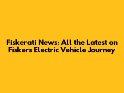 Fiskerati News: All the Latest on Fisker's Electric Vehicle Journey