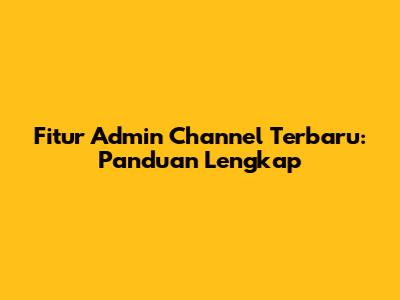 Fitur Admin Channel Terbaru: Panduan Lengkap