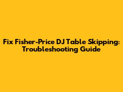 Fix Fisher-Price DJ Table Skipping: Troubleshooting Guide
