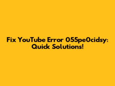 Fix YouTube Error 055pe0cidsy: Quick Solutions!