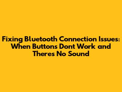 Fixing Bluetooth Connection Issues: When Buttons Don't Work and There's No Sound