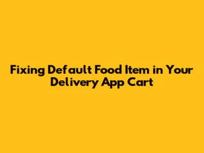 Fixing Default Food Item in Your Delivery App Cart