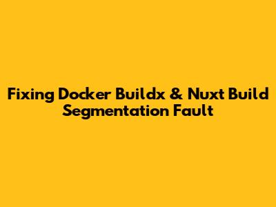 Fixing Docker Buildx & Nuxt Build Segmentation Fault
