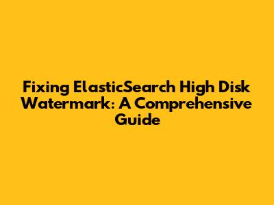 Fixing ElasticSearch High Disk Watermark: A Comprehensive Guide