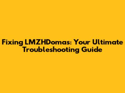 Fixing LMZHDomas: Your Ultimate Troubleshooting Guide
