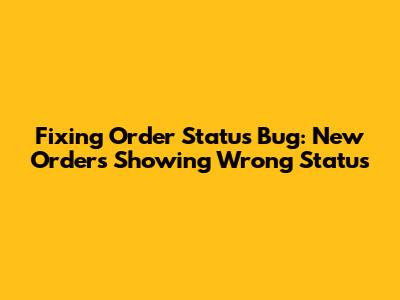 Fixing Order Status Bug: New Orders Showing Wrong Status