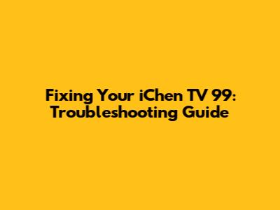 Fixing Your iChen TV 99: Troubleshooting Guide