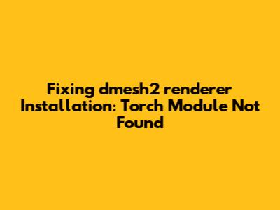 Fixing dmesh2_renderer Installation: Torch Module Not Found