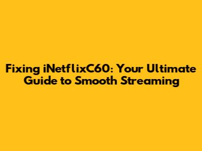 Fixing iNetflixC60: Your Ultimate Guide to Smooth Streaming