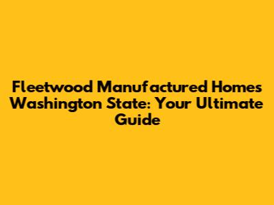 Fleetwood Manufactured Homes Washington State: Your Ultimate Guide