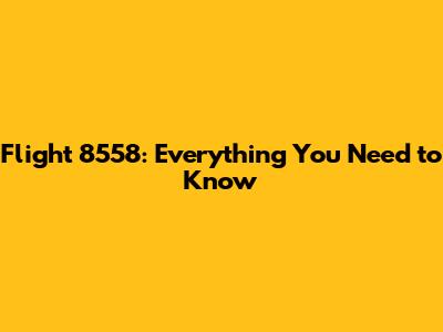Flight 8558: Everything You Need to Know