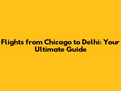 Flights from Chicago to Delhi: Your Ultimate Guide