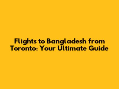 Flights to Bangladesh from Toronto: Your Ultimate Guide