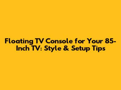 Floating TV Console for Your 85-Inch TV: Style & Setup Tips