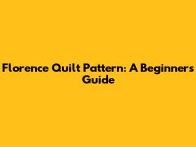 Florence Quilt Pattern: A Beginner's Guide