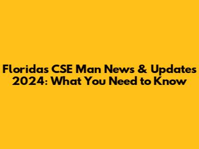 Florida's CSE Man News & Updates 2024: What You Need to Know