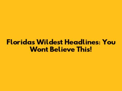 Florida's Wildest Headlines: You Won't Believe This!