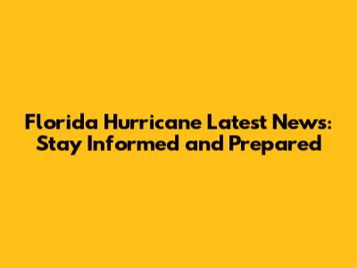 Florida Hurricane Latest News: Stay Informed and Prepared