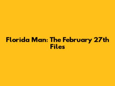 Florida Man: The February 27th Files