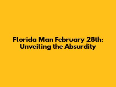 Florida Man February 28th: Unveiling the Absurdity