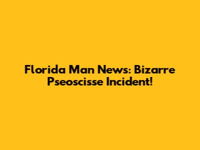 Florida Man News: Bizarre Pseoscisse Incident!