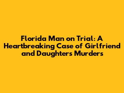Florida Man on Trial: A Heartbreaking Case of Girlfriend and Daughter's Murders