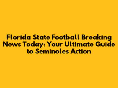 Florida State Football Breaking News Today: Your Ultimate Guide to Seminoles Action