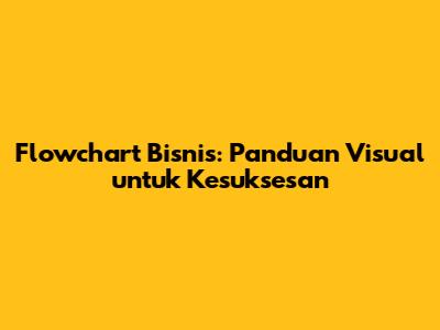 Flowchart Bisnis: Panduan Visual untuk Kesuksesan
